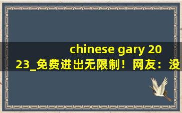 chinese gary 2023_免费进出无限制！网友：没骗人，随便进